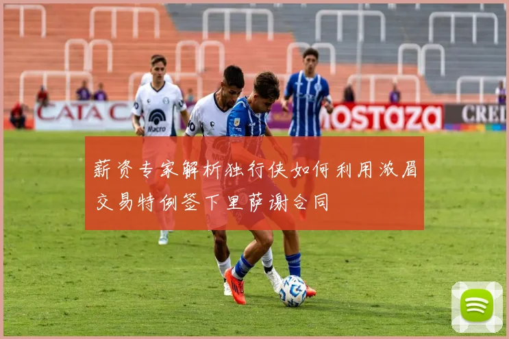 薪资专家解析独行侠如何利用浓眉交易特例签下里萨谢合同