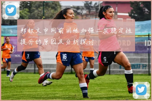 郑钦文中网前训练加强二发稳定性提升的原因及分析探讨