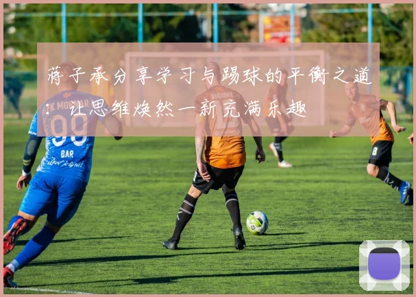 蒋子承分享学习与踢球的平衡之道：让思维焕然一新充满乐趣
