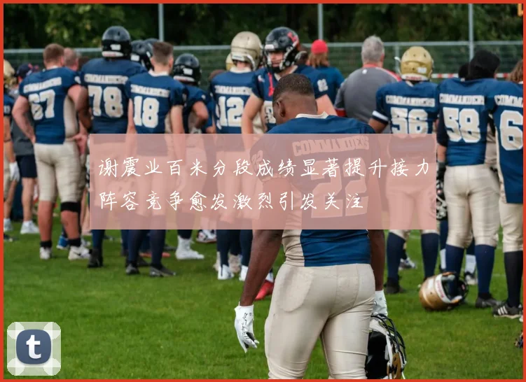 谢震业百米分段成绩显著提升接力阵容竞争愈发激烈引发关注