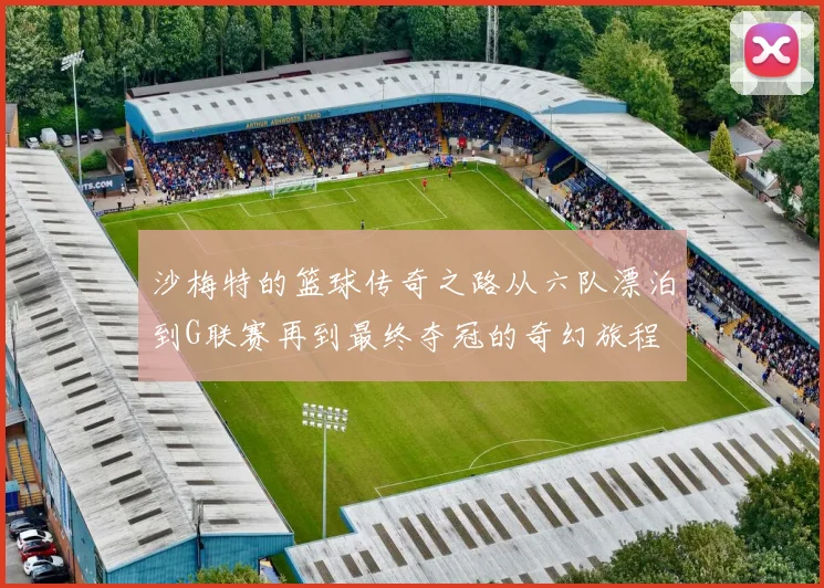 沙梅特的篮球传奇之路从六队漂泊到G联赛再到最终夺冠的奇幻旅程