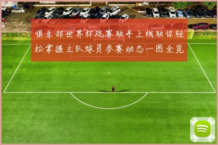 俱乐部世界杯观赛助手上线助你轻松掌握主队球员参赛动态一图全览