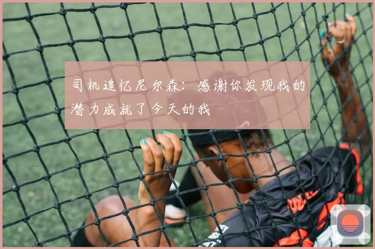 司机追忆尼尔森：感谢你发现我的潜力成就了今天的我