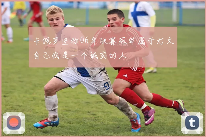 卡佩罗坚称06年联赛冠军属于尤文自己我是一个诚实的人