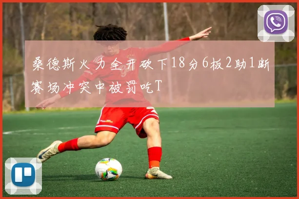 桑德斯火力全开砍下18分6板2助1断赛场冲突中被罚吃T