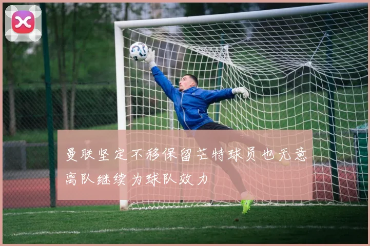 曼联坚定不移保留芒特球员也无意离队继续为球队效力