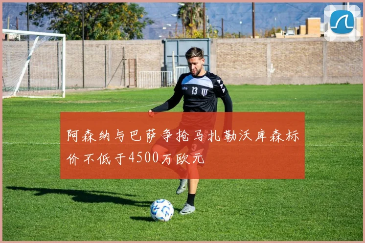 阿森纳与巴萨争抢马扎勒沃库森标价不低于4500万欧元