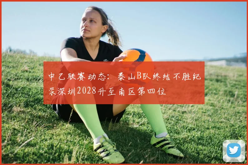 中乙联赛动态：泰山B队终结不胜纪录深圳2028升至南区第四位