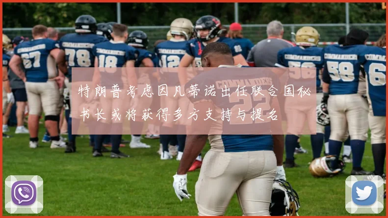 特朗普考虑因凡蒂诺出任联合国秘书长或将获得多方支持与提名