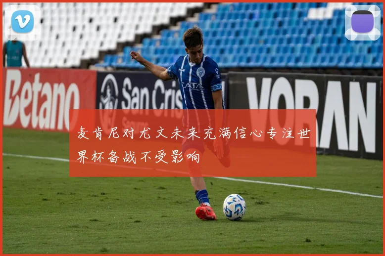 麦肯尼对尤文未来充满信心专注世界杯备战不受影响