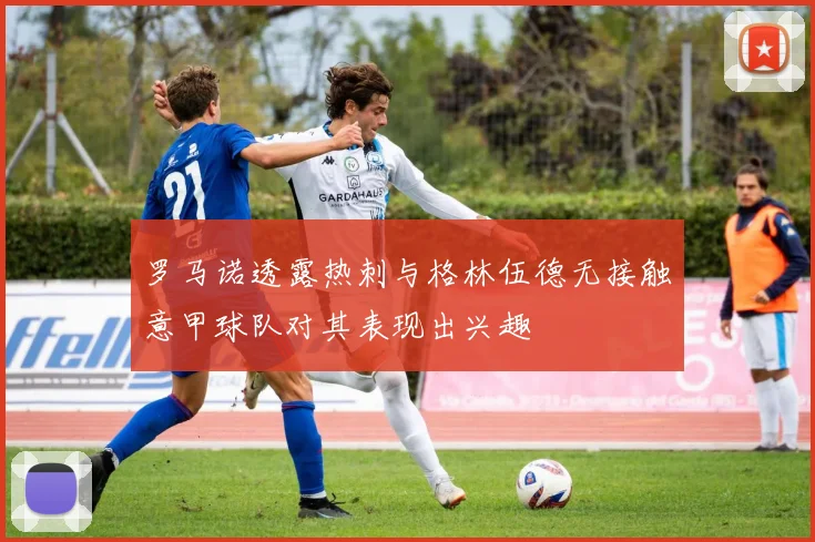 罗马诺透露热刺与格林伍德无接触意甲球队对其表现出兴趣