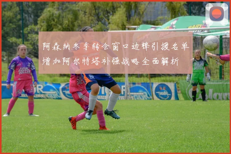 阿森纳冬季转会窗口边锋引援名单增加阿尔特塔补强战略全面解析