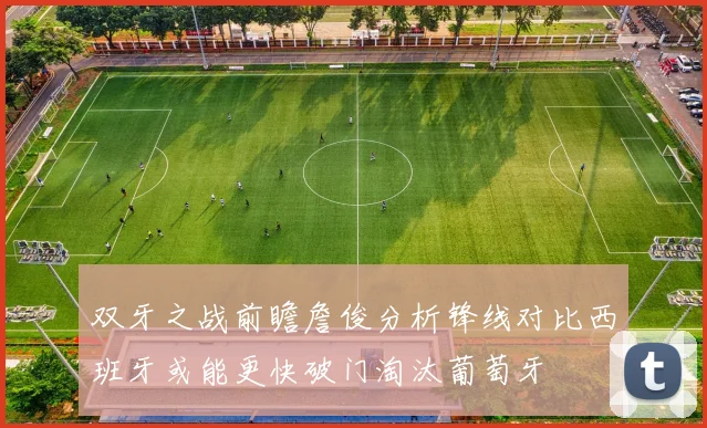 双牙之战前瞻詹俊分析锋线对比西班牙或能更快破门淘汰葡萄牙