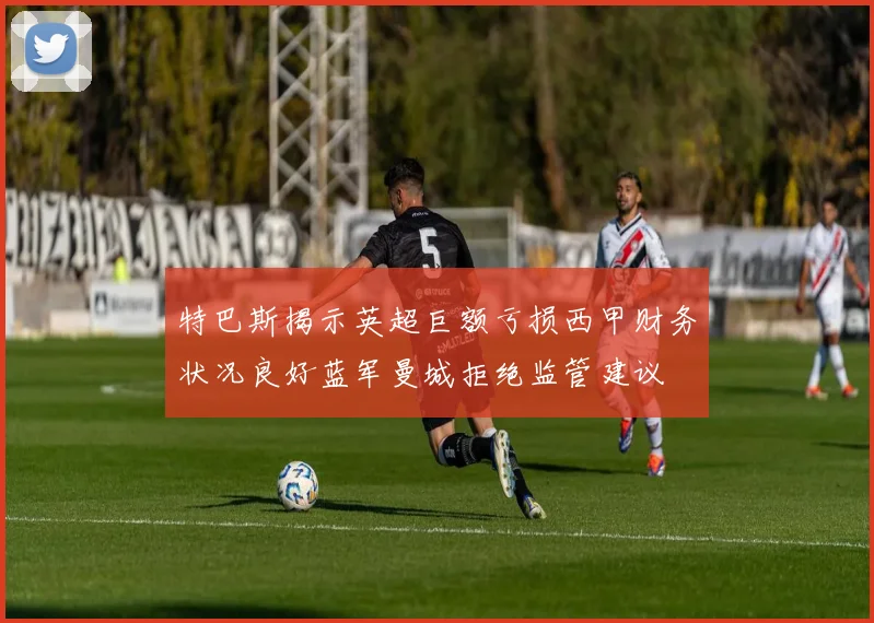 特巴斯揭示英超巨额亏损西甲财务状况良好蓝军曼城拒绝监管建议