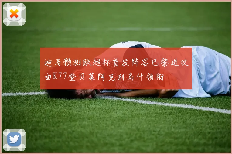 迪马预测欧超杯首发阵容巴黎进攻由K77登贝莱阿克利乌什领衔