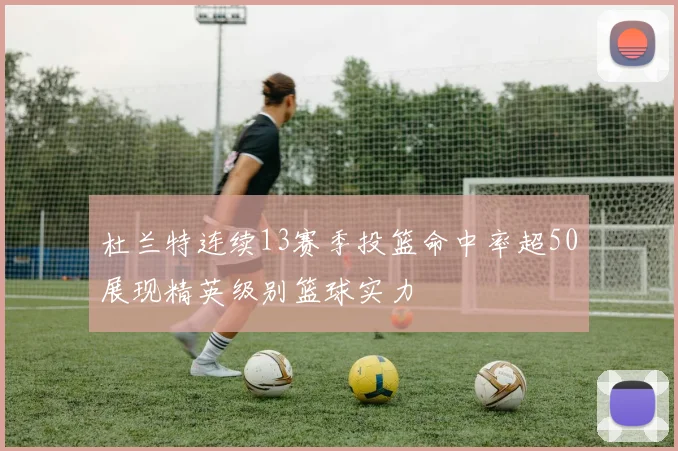 杜兰特连续13赛季投篮命中率超50展现精英级别篮球实力