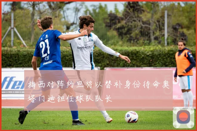 梅西对阵约旦将以替补身份待命奥塔门迪担任球队队长