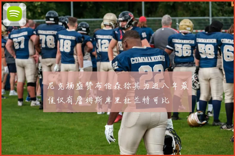 尼克杨盛赞布伦森称其为近八年最佳仅有詹姆斯库里杜兰特可比