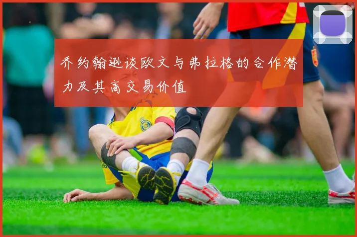 乔约翰逊谈欧文与弗拉格的合作潜力及其高交易价值