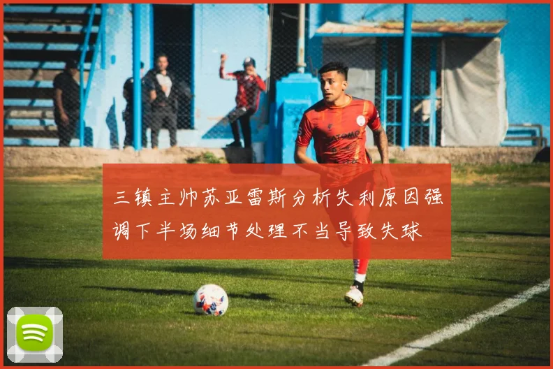 三镇主帅苏亚雷斯分析失利原因强调下半场细节处理不当导致失球