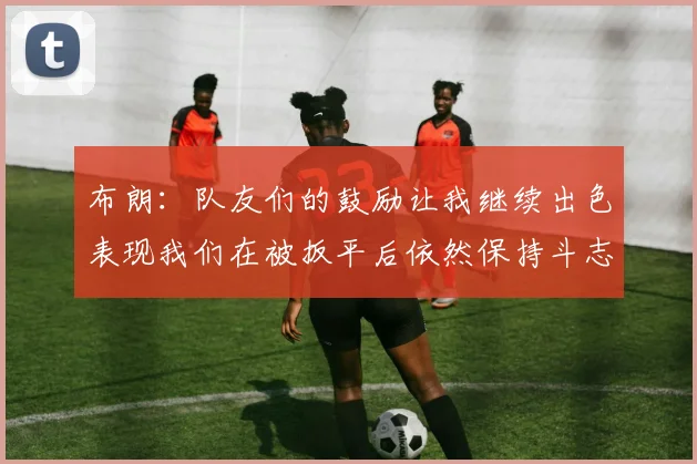 布朗：队友们的鼓励让我继续出色表现我们在被扳平后依然保持斗志