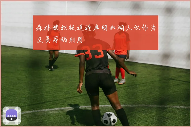 森林狼积极追逐库明加湖人仅作为交易筹码利用