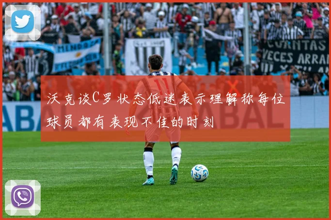 沃克谈C罗状态低迷表示理解称每位球员都有表现不佳的时刻