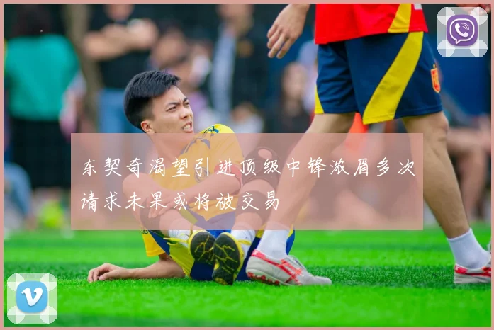 东契奇渴望引进顶级中锋浓眉多次请求未果或将被交易