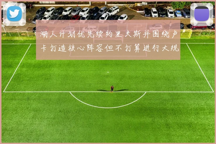 湖人计划优先续约里夫斯并围绕卢卡打造核心阵容但不打算进行大规模重建