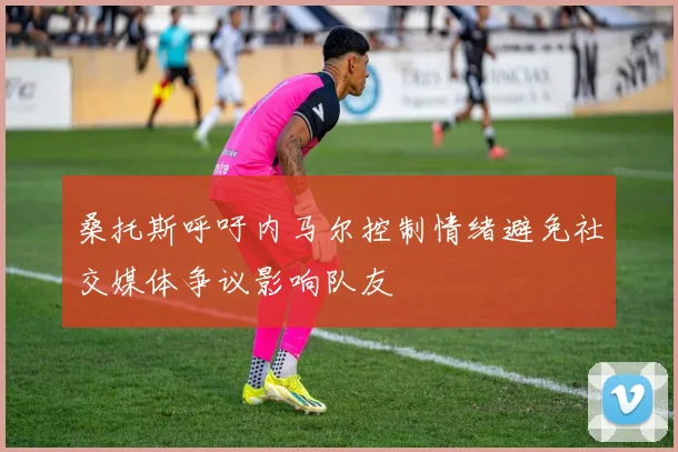 桑托斯呼吁内马尔控制情绪避免社交媒体争议影响队友