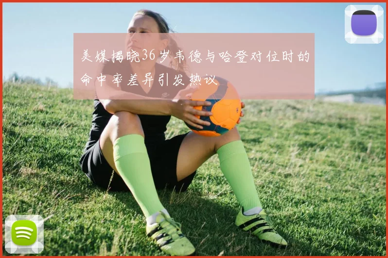 美媒揭晓36岁韦德与哈登对位时的命中率差异引发热议
