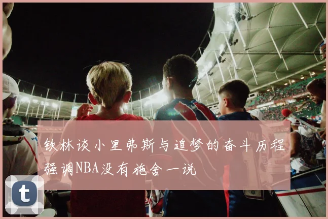 铁林谈小里弗斯与追梦的奋斗历程强调NBA没有施舍一说