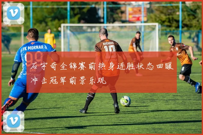 石宇奇全锦赛前热身连胜状态回暖冲击冠军前景乐观